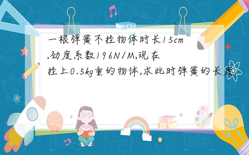 一根弹簧不挂物体时长15cm,劲度系数196N/M,现在挂上0.5kg重的物体,求此时弹簧的长度.