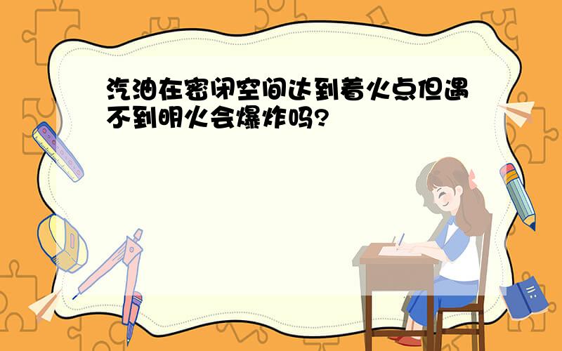 汽油在密闭空间达到着火点但遇不到明火会爆炸吗?