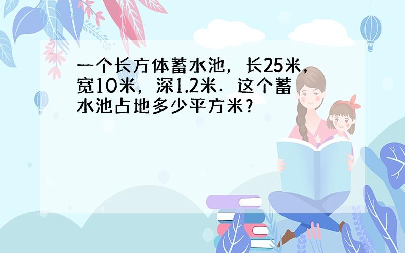 一个长方体蓄水池，长25米，宽10米，深1.2米．这个蓄水池占地多少平方米？