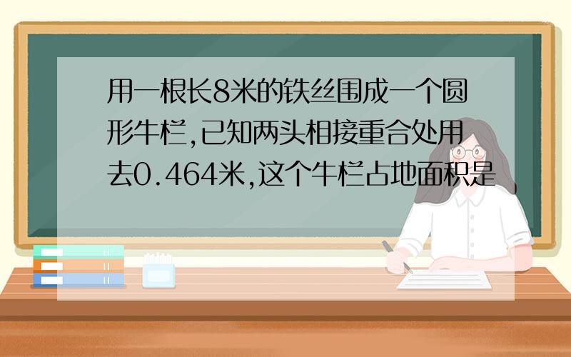 用一根长8米的铁丝围成一个圆形牛栏,已知两头相接重合处用去0.464米,这个牛栏占地面积是