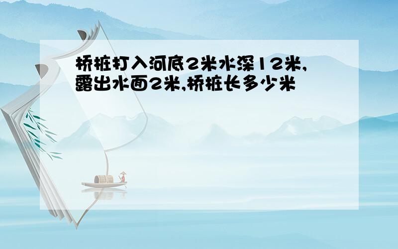 桥桩打入河底2米水深12米,露出水面2米,桥桩长多少米