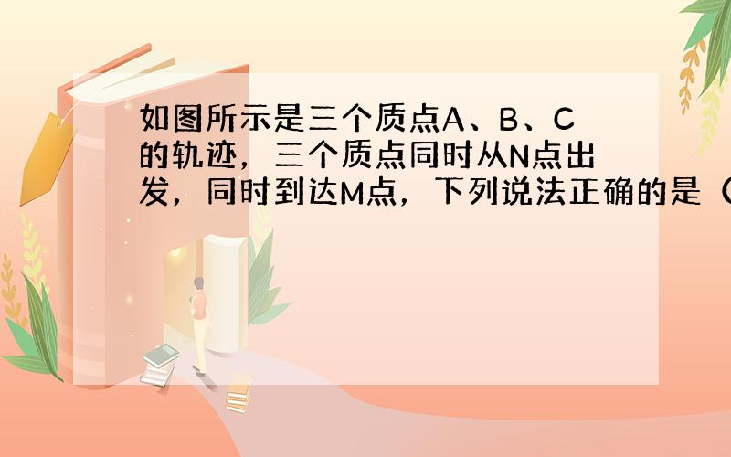 如图所示是三个质点A、B、C的轨迹，三个质点同时从N点出发，同时到达M点，下列说法正确的是（　　）