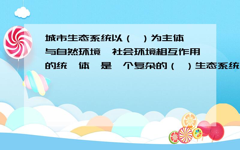 城市生态系统以（ ）为主体,与自然环境、社会环境相互作用的统一体,是一个复杂的（ ）生态系统