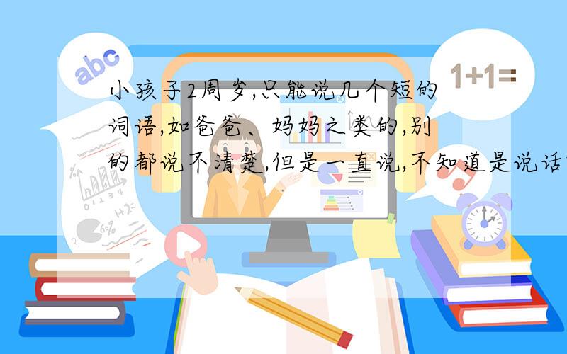 小孩子2周岁,只能说几个短的词语,如爸爸、妈妈之类的,别的都说不清楚,但是一直说,不知道是说话晚,还是有别的原因!