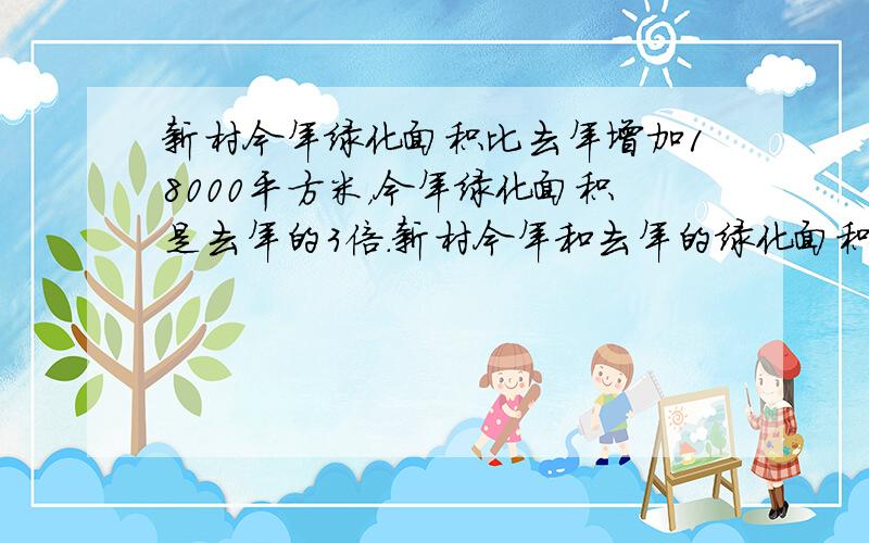 新村今年绿化面积比去年增加18000平方米，今年绿化面积是去年的3倍．新村今年和去年的绿化面积各是多少平方米？（列方程解