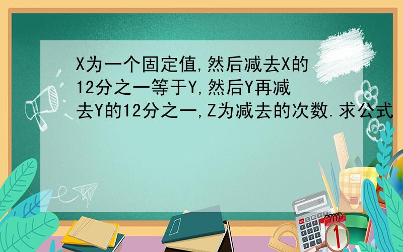 X为一个固定值,然后减去X的12分之一等于Y,然后Y再减去Y的12分之一,Z为减去的次数.求公式