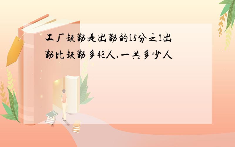 工厂缺勤是出勤的15分之1出勤比缺勤多42人,一共多少人