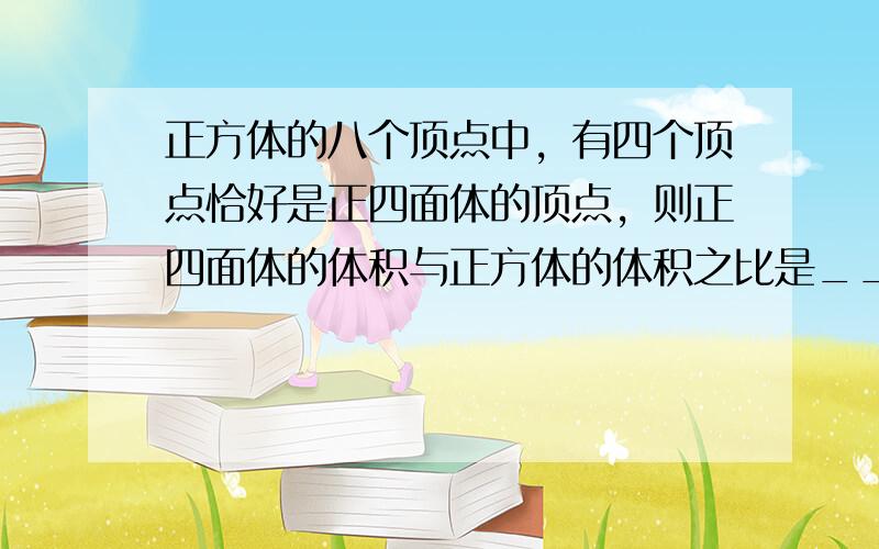 正方体的八个顶点中，有四个顶点恰好是正四面体的顶点，则正四面体的体积与正方体的体积之比是______．