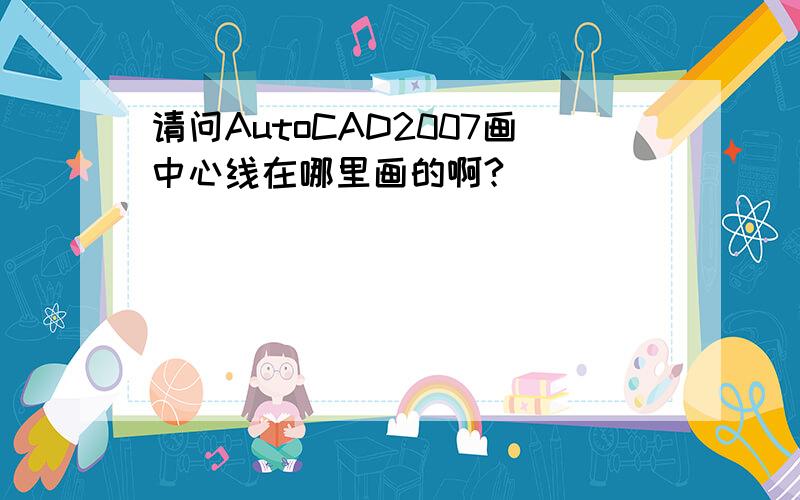 请问AutoCAD2007画中心线在哪里画的啊?