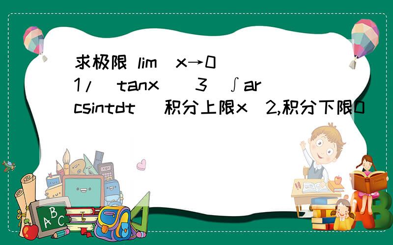 求极限 lim(x→0) [1/（tanx）^3]∫arcsintdt （积分上限x^2,积分下限0）