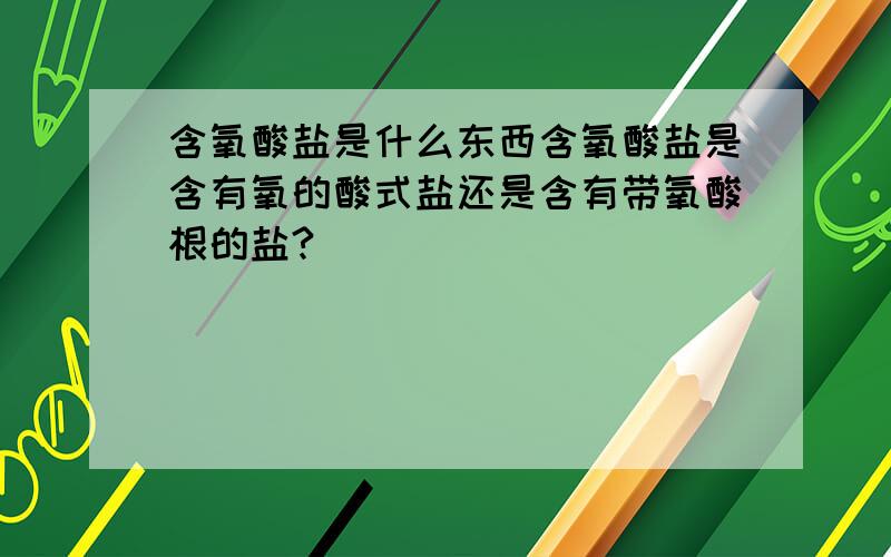 含氧酸盐是什么东西含氧酸盐是含有氧的酸式盐还是含有带氧酸根的盐?