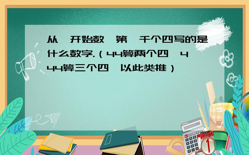 从一开始数,第一千个四写的是什么数字.（44算两个四,444算三个四,以此类推）