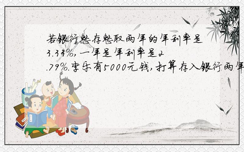 若银行整存整取两年的年利率是3.33%,一年是年利率是2.79%.李乐有5000元钱,打算存入银行两年,↓