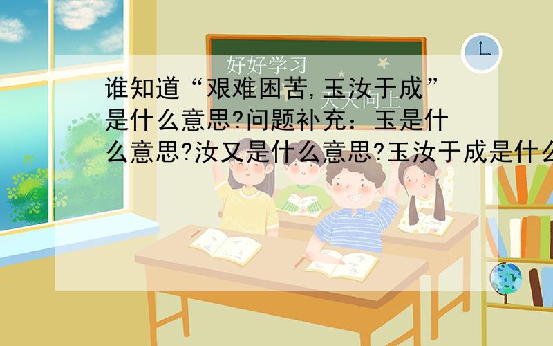 谁知道“艰难困苦,玉汝于成”是什么意思?问题补充：玉是什么意思?汝又是什么意思?玉汝于成是什么意思?