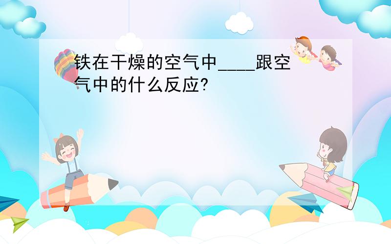 铁在干燥的空气中____跟空气中的什么反应?