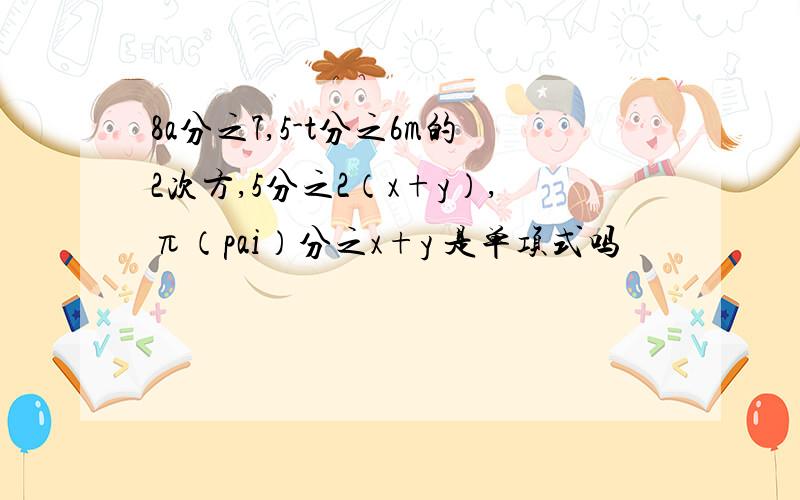 8a分之7,5-t分之6m的2次方,5分之2（x+y）,π（pai）分之x+y 是单项式吗