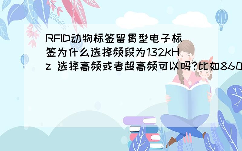 RFID动物标签留胃型电子标签为什么选择频段为132KHz 选择高频或者超高频可以吗?比如860-960MHz 为什么?