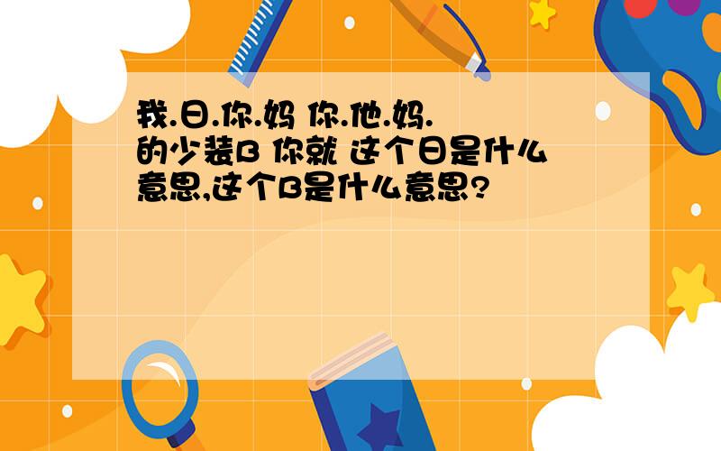 我.日.你.妈 你.他.妈.的少装B 你就 这个日是什么意思,这个B是什么意思?