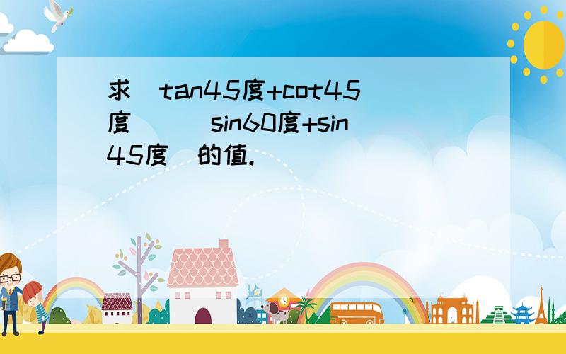 求（tan45度+cot45度）／（sin60度+sin45度）的值.