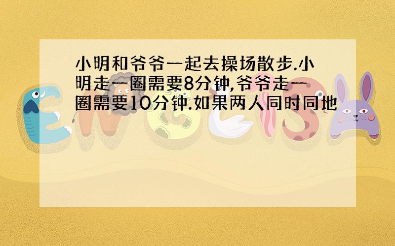 小明和爷爷一起去操场散步.小明走一圈需要8分钟,爷爷走一圈需要10分钟.如果两人同时同地