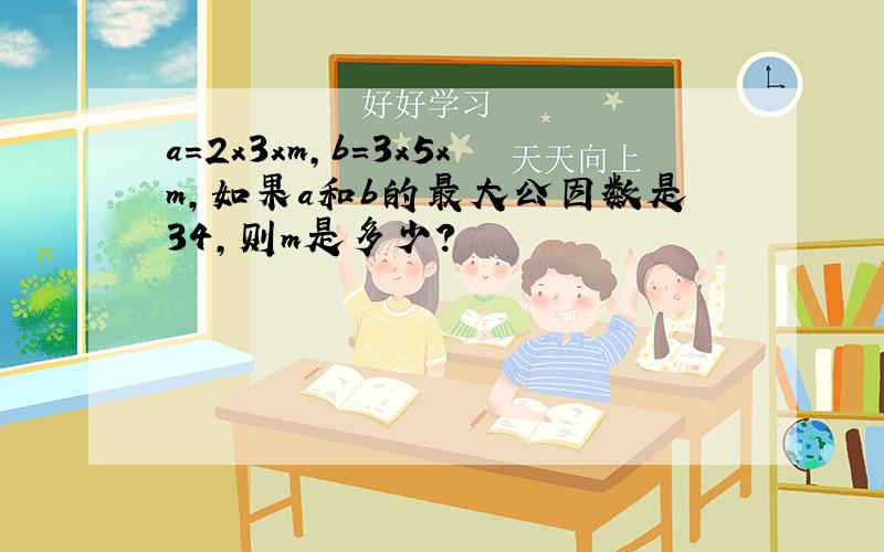 a=2x3xm,b=3x5xm,如果a和b的最大公因数是34,则m是多少?