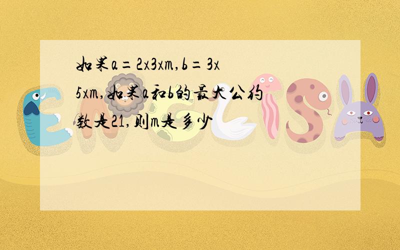 如果a=2x3xm,b=3x5xm,如果a和b的最大公约数是21,则m是多少