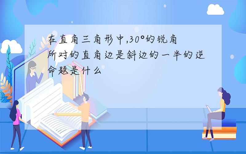 在直角三角形中,30°的锐角所对的直角边是斜边的一半的逆命题是什么