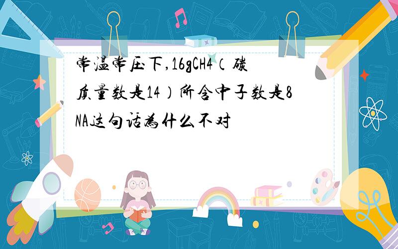 常温常压下,16gCH4（碳质量数是14）所含中子数是8NA这句话为什么不对