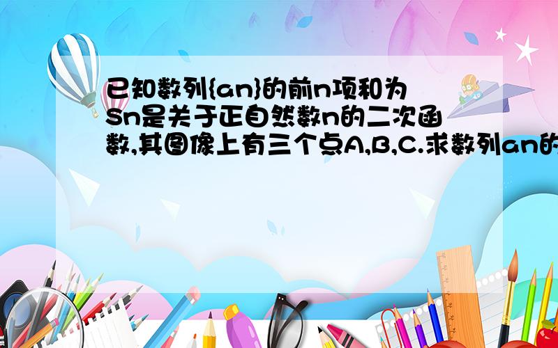 已知数列{an}的前n项和为Sn是关于正自然数n的二次函数,其图像上有三个点A,B,C.求数列an的通项公式.并指出an