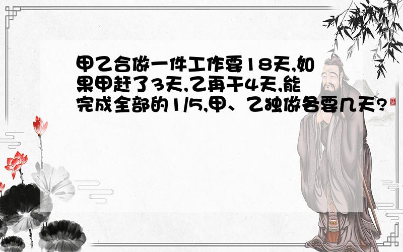 甲乙合做一件工作要18天,如果甲赶了3天,乙再干4天,能完成全部的1/5,甲、乙独做各要几天?