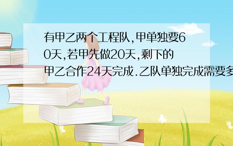 有甲乙两个工程队,甲单独要60天,若甲先做20天,剩下的甲乙合作24天完成.乙队单独完成需要多少天?