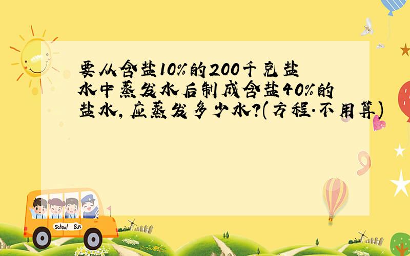 要从含盐10%的200千克盐水中蒸发水后制成含盐40%的盐水,应蒸发多少水?(方程.不用算)