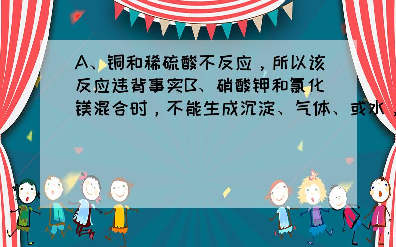 A、铜和稀硫酸不反应，所以该反应违背事实B、硝酸钾和氯化镁混合时，不能生成沉淀、气体、或水，不反应．C