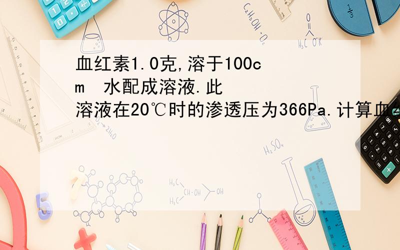 血红素1.0克,溶于100cm³水配成溶液.此溶液在20℃时的渗透压为366Pa.计算血红素的相对分子质量.