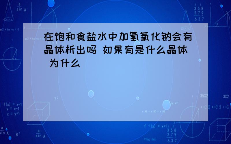 在饱和食盐水中加氢氧化钠会有晶体析出吗 如果有是什么晶体 为什么