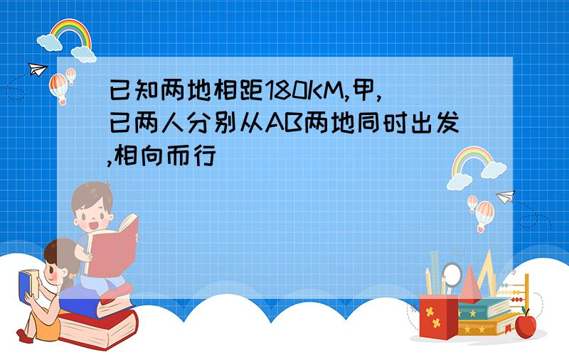 已知两地相距180KM,甲,已两人分别从AB两地同时出发,相向而行