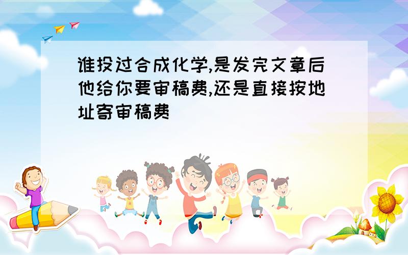 谁投过合成化学,是发完文章后他给你要审稿费,还是直接按地址寄审稿费