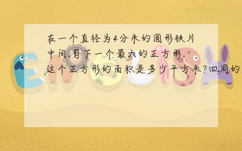 在一个直径为4分米的圆形铁片中间,剪下一个最大的正方形.这个正方形的面积是多少平方米?四周的废料占