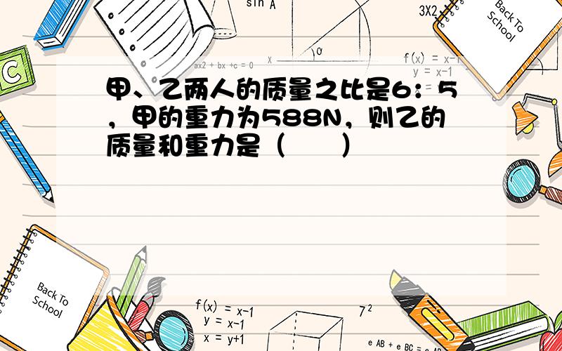 甲、乙两人的质量之比是6：5，甲的重力为588N，则乙的质量和重力是（　　）