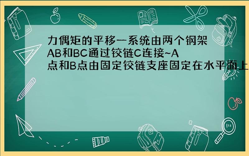 力偶矩的平移一系统由两个钢架AB和BC通过铰链C连接~A点和B点由固定铰链支座固定在水平面上~在钢架AB上作用有一力偶矩