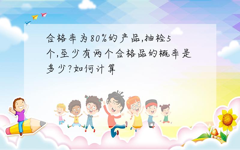 合格率为80%的产品,抽检5个,至少有两个合格品的概率是多少?如何计算