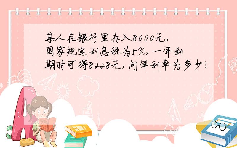 某人在银行里存入8000元,国家规定利息税为5%,一年到期时可得8228元,问年利率为多少?