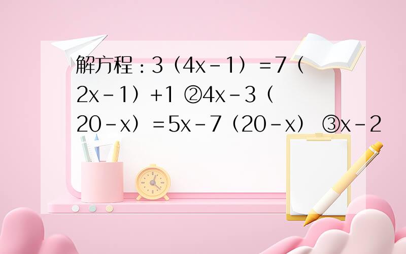 解方程：3（4x－1）＝7（2x-1）+1 ②4x-3（20-x）＝5x-7（20-x） ③x-2