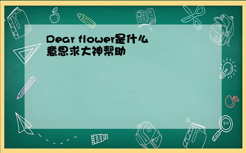 Dear flower是什么意思求大神帮助