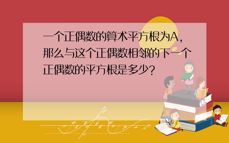 一个正偶数的算术平方根为A,那么与这个正偶数相邻的下一个正偶数的平方根是多少?