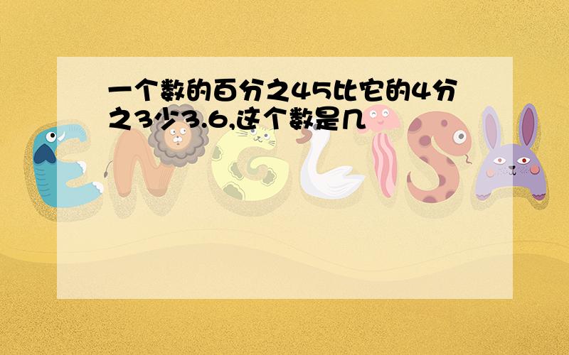 一个数的百分之45比它的4分之3少3.6,这个数是几