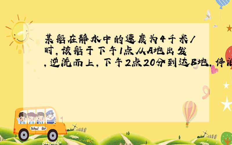 某船在静水中的速度为4千米/时,该船于下午1点从A地出发,逆流而上,下午2点20分到达B地,停泊1小时后返回