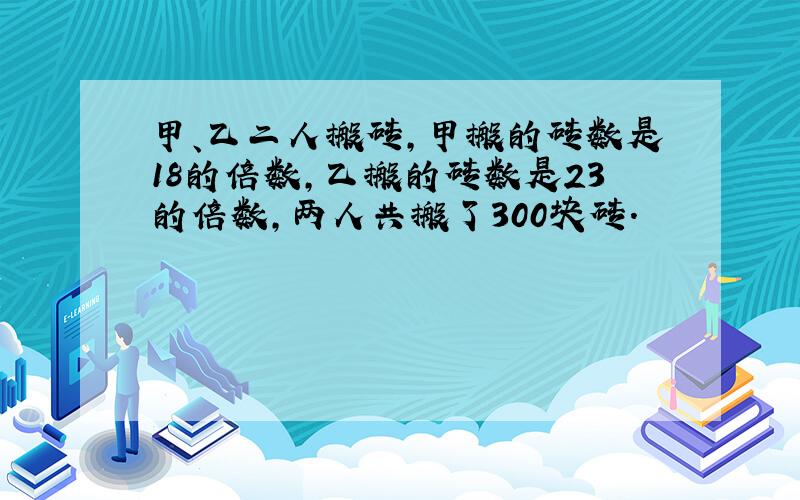 甲、乙二人搬砖,甲搬的砖数是18的倍数,乙搬的砖数是23的倍数,两人共搬了300块砖.