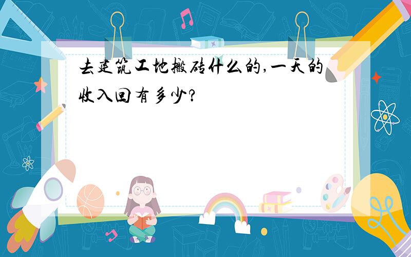 去建筑工地搬砖什么的,一天的收入回有多少?