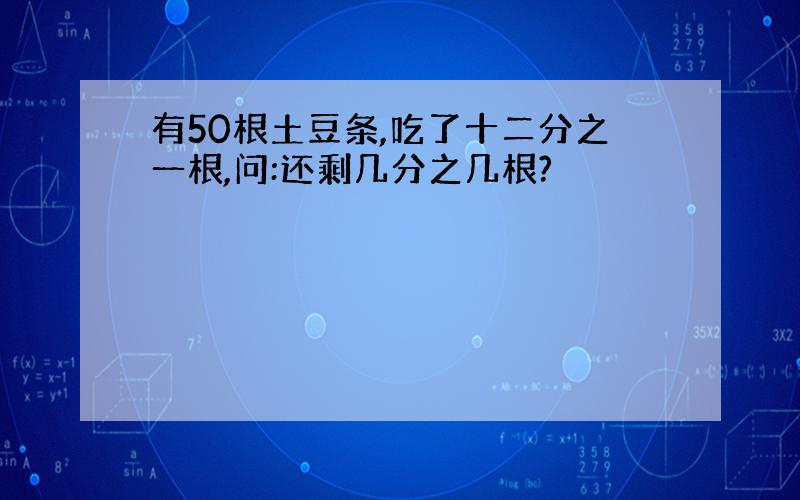 有50根土豆条,吃了十二分之一根,问:还剩几分之几根?